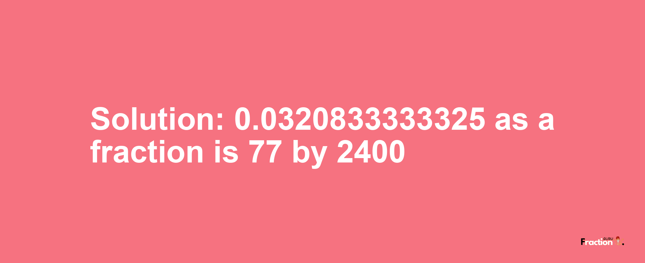 Solution:0.0320833333325 as a fraction is 77/2400